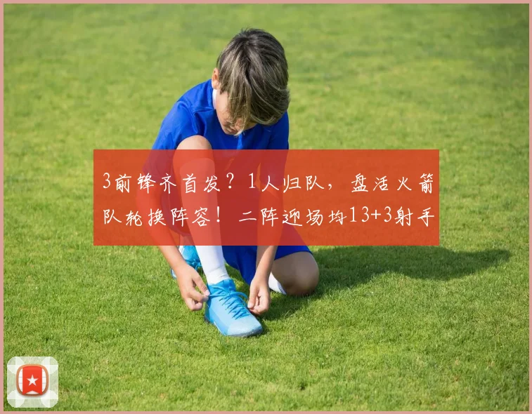 3前锋齐首发？1人归队，盘活火箭队轮换阵容！二阵迎场均13+3射手