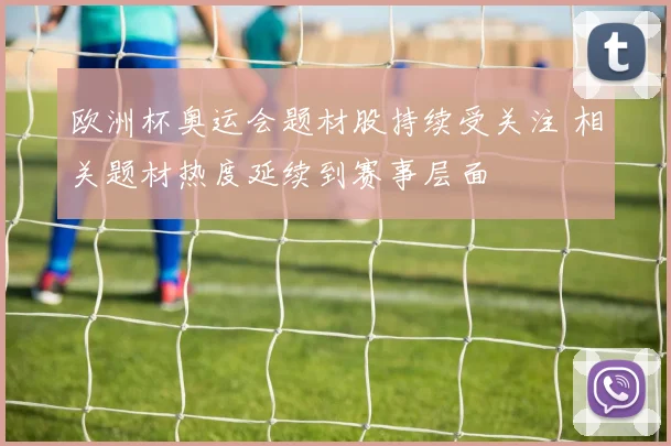 欧洲杯奥运会题材股持续受关注 相关题材热度延续到赛事层面