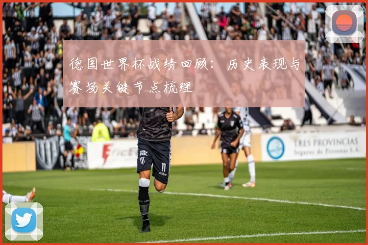 德国世界杯战绩回顾:历史表现与赛场关键节点梳理
