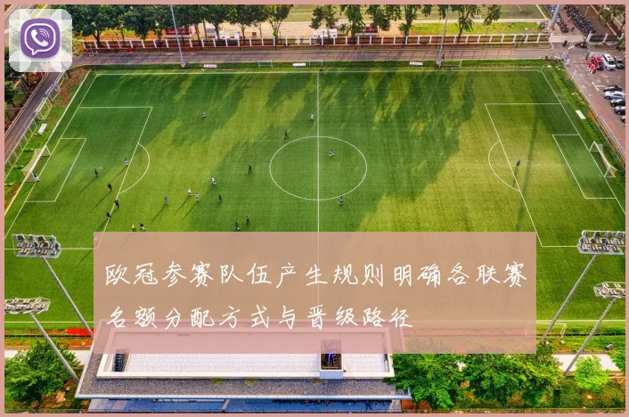 欧冠参赛队伍产生规则明确各联赛名额分配方式与晋级路径