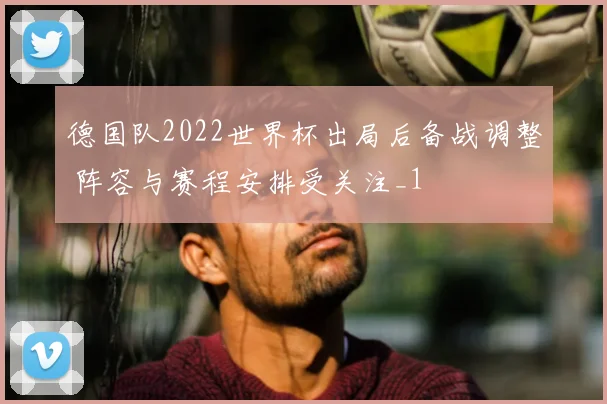德国队2022世界杯出局后备战调整 阵容与赛程安排受关注_1