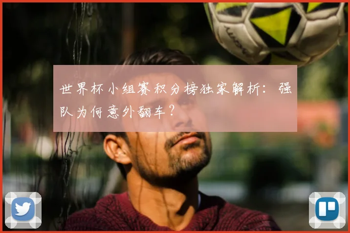 世界杯小组赛积分榜独家解析：强队为何意外翻车？