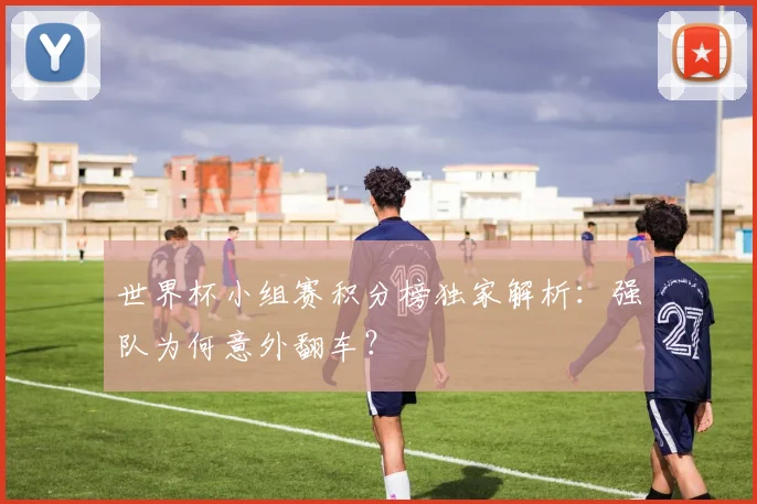 世界杯小组赛积分榜独家解析:强队为何意外翻车?