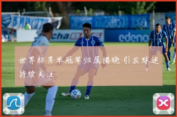 世界杯男单冠军归属揭晓 引发球迷持续关注