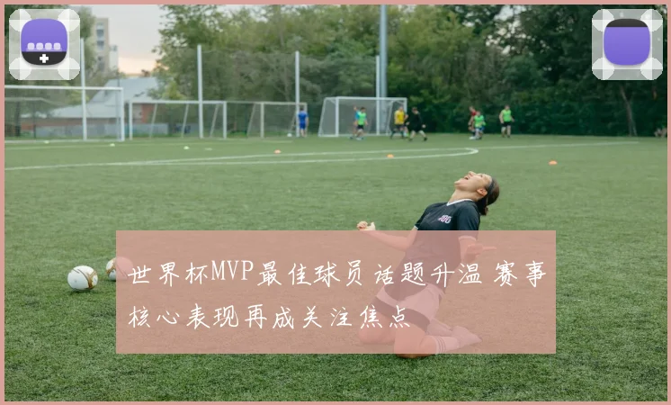 世界杯MVP最佳球员话题升温 赛事核心表现再成关注焦点