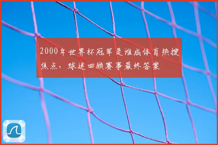 2000年世界杯冠军是谁成体育热搜焦点，球迷回顾赛事最终答案