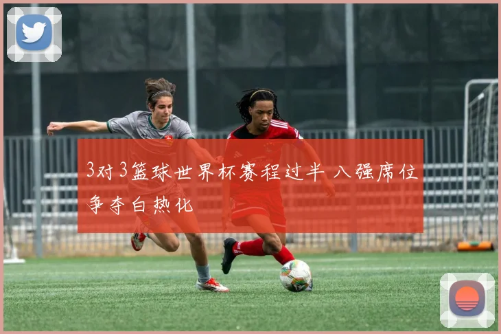 3对3篮球世界杯赛程过半 八强席位争夺白热化