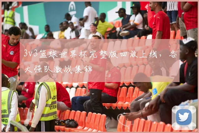 3v3篮球世界杯完整版回放上线,各大强队激战集锦