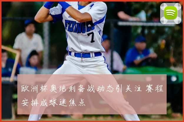 欧洲杯奥地利备战动态引关注 赛程安排成球迷焦点