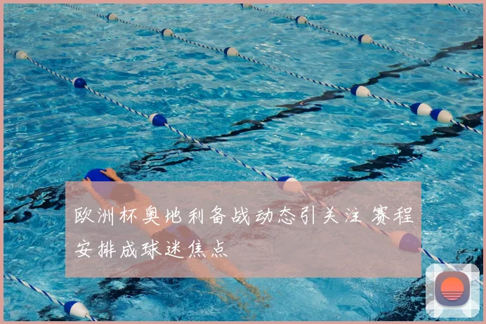 欧洲杯奥地利备战动态引关注 赛程安排成球迷焦点