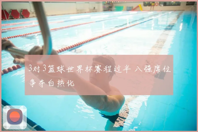 3对3篮球世界杯赛程过半 八强席位争夺白热化