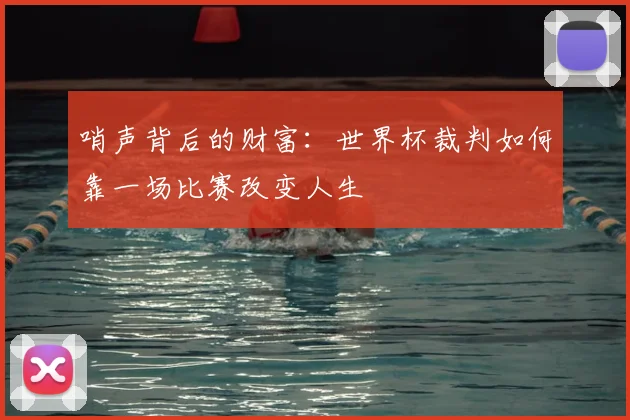 哨声背后的财富:世界杯裁判如何靠一场比赛改变人生