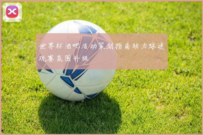 世界杯酒吧活动策划指南助力球迷观赛氛围升级