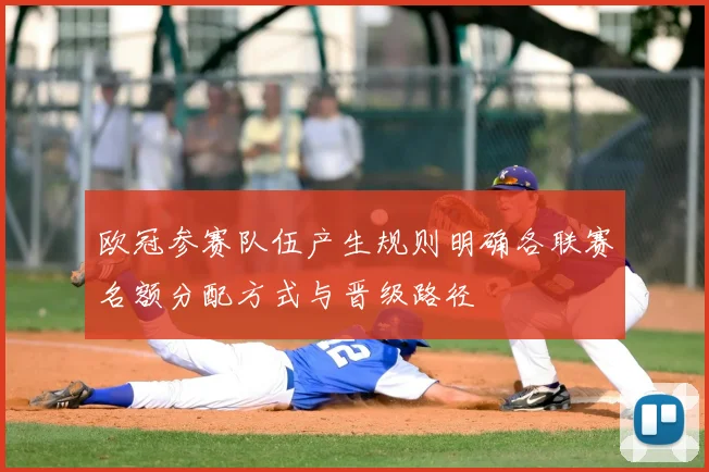 欧冠参赛队伍产生规则明确各联赛名额分配方式与晋级路径