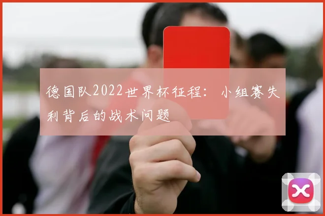 德国队2022世界杯征程:小组赛失利背后的战术问题