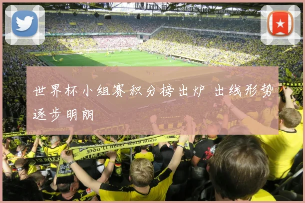 世界杯小组赛积分榜出炉 出线形势逐步明朗