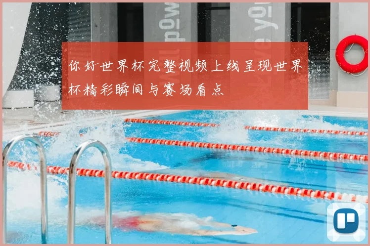 你好世界杯完整视频上线呈现世界杯精彩瞬间与赛场看点