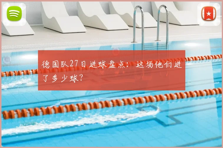 德国队27日进球盘点:这场他们进了多少球?