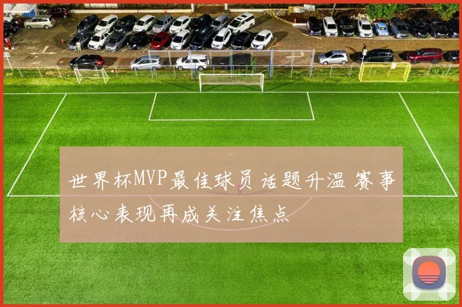 世界杯MVP最佳球员话题升温 赛事核心表现再成关注焦点