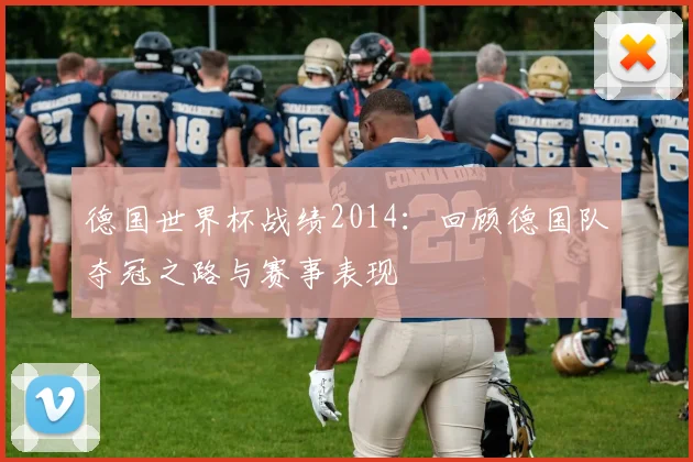德国世界杯战绩2014:回顾德国队夺冠之路与赛事表现
