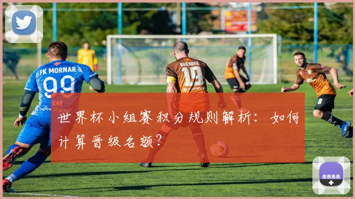 世界杯小组赛积分规则解析：如何计算晋级名额？