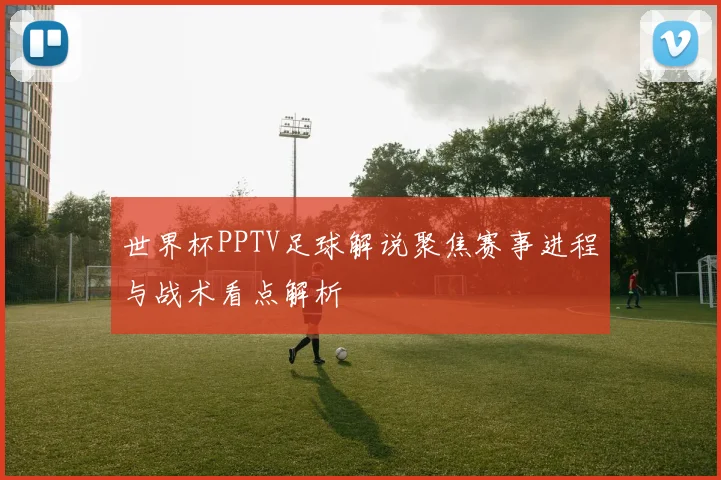 世界杯PPTV足球解说聚焦赛事进程与战术看点解析