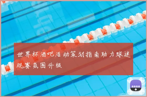 世界杯酒吧活动策划指南助力球迷观赛氛围升级