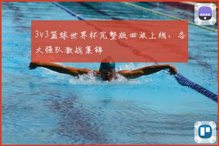 3v3篮球世界杯完整版回放上线，各大强队激战集锦