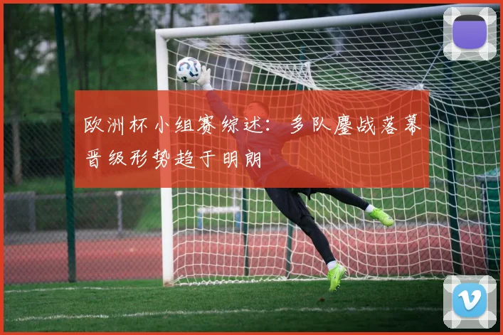 欧洲杯小组赛综述：多队鏖战落幕晋级形势趋于明朗