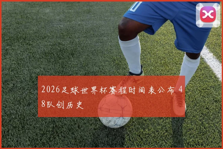2026足球世界杯赛程时间表公布 48队创历史