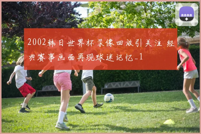 2002韩日世界杯录像回放引关注 经典赛事画面再现球迷记忆_1