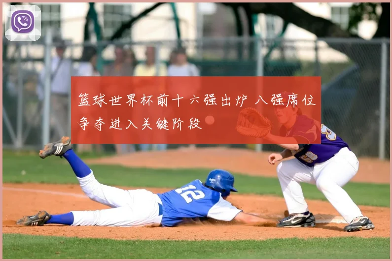 篮球世界杯前十六强出炉 八强席位争夺进入关键阶段
