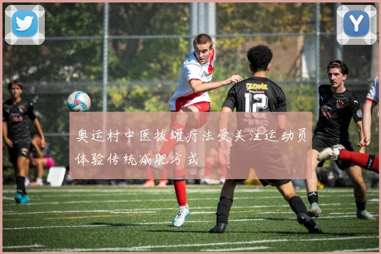 奥运村中医拔罐疗法受关注运动员体验传统减肥方式