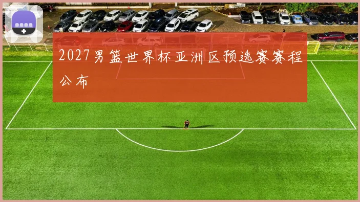 2027男篮世界杯亚洲区预选赛赛程公布