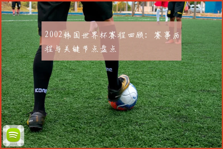 2002韩国世界杯赛程回顾:赛事历程与关键节点盘点