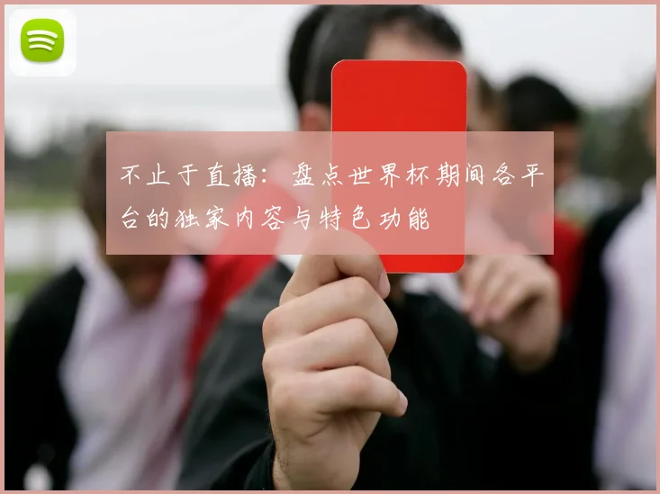不止于直播:盘点世界杯期间各平台的独家内容与特色功能