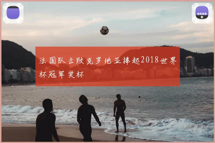 法国队击败克罗地亚捧起2018世界杯冠军奖杯
