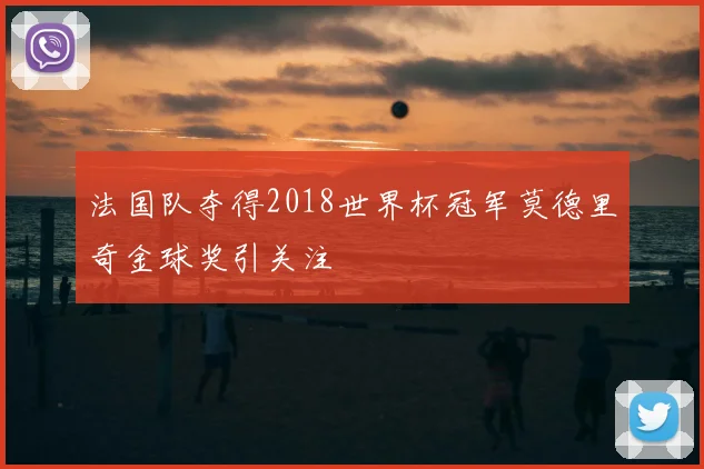 法国队夺得2018世界杯冠军莫德里奇金球奖引关注