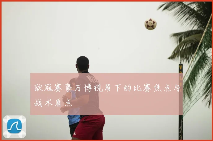 欧冠赛事万博视角下的比赛焦点与战术看点