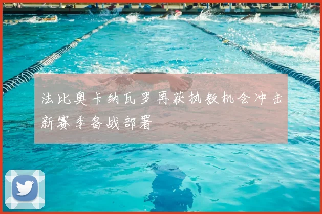 法比奥卡纳瓦罗再获执教机会冲击新赛季备战部署