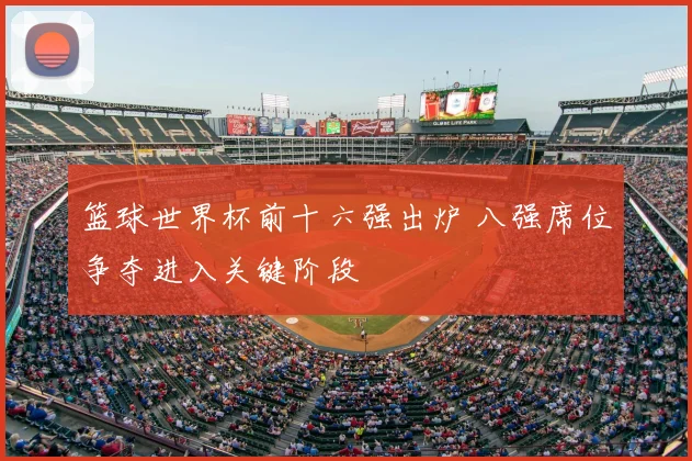 篮球世界杯前十六强出炉 八强席位争夺进入关键阶段