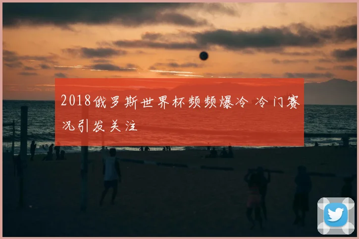 2018俄罗斯世界杯频频爆冷 冷门赛况引发关注