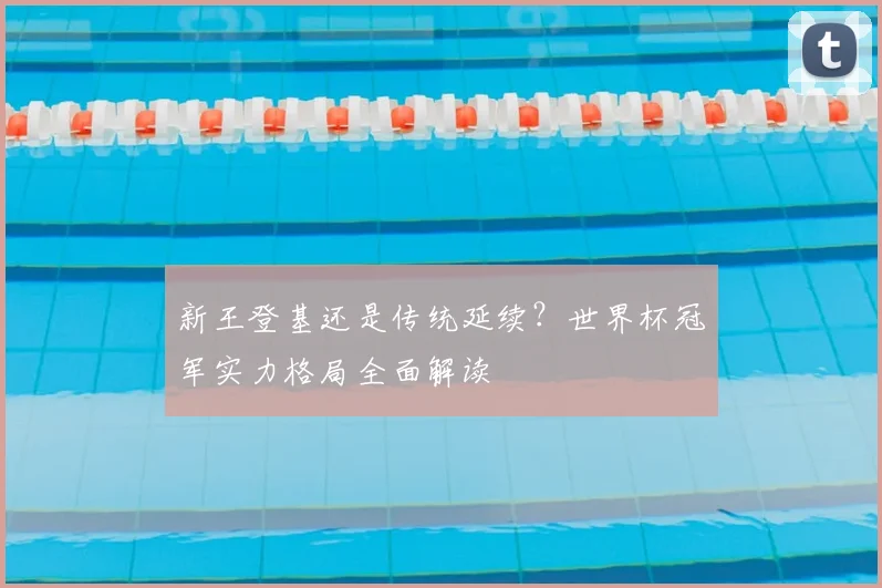 新王登基还是传统延续？世界杯冠军实力格局全面解读