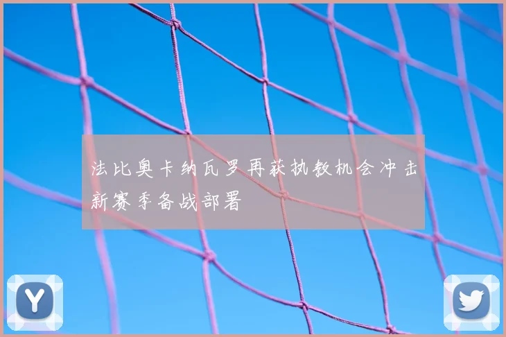 法比奥卡纳瓦罗再获执教机会冲击新赛季备战部署