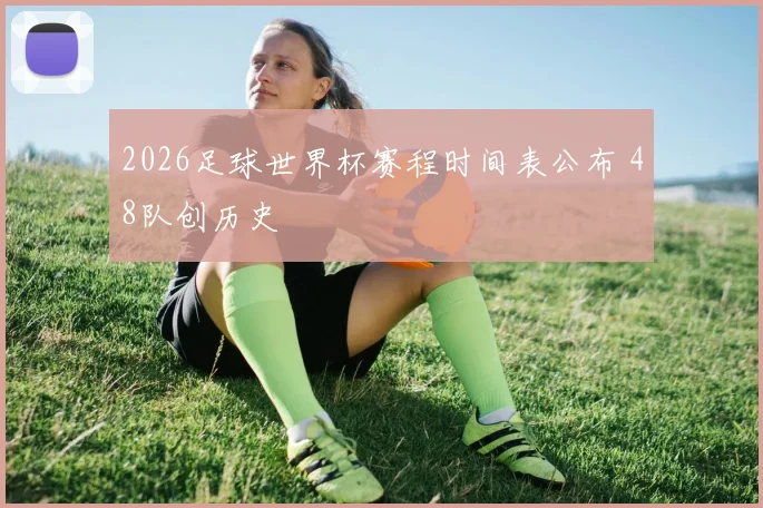 2026足球世界杯赛程时间表公布 48队创历史