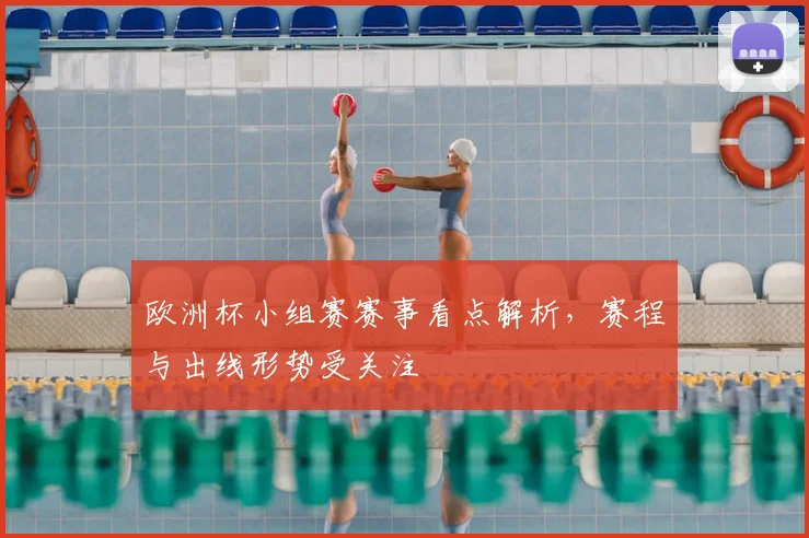 欧洲杯小组赛赛事看点解析，赛程与出线形势受关注