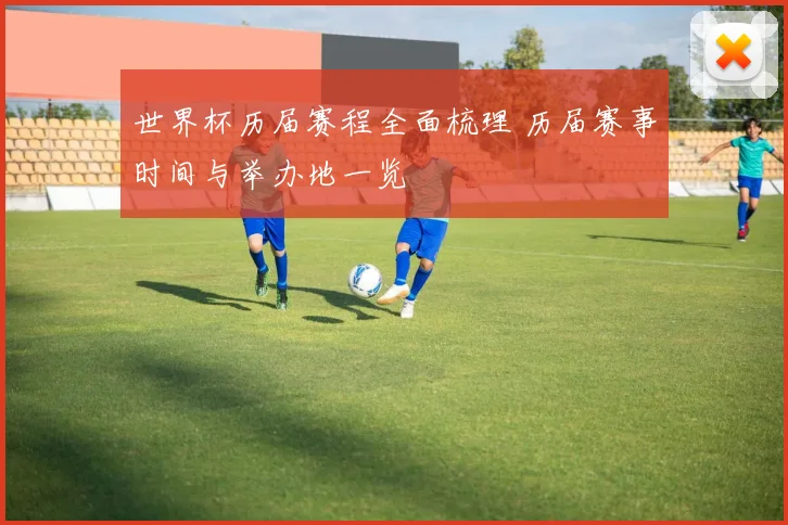 世界杯历届赛程全面梳理 历届赛事时间与举办地一览