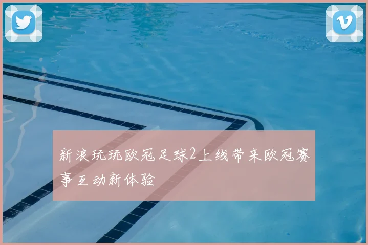 新浪玩玩欧冠足球2上线带来欧冠赛事互动新体验