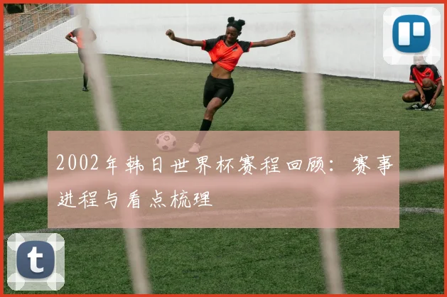 2002年韩日世界杯赛程回顾：赛事进程与看点梳理