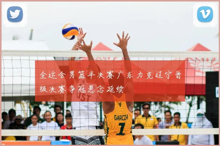 全运会男篮半决赛广东力克辽宁晋级决赛争冠悬念延续